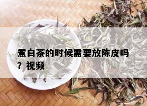 煮白茶的时候需要放陈皮吗？视频