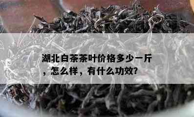 湖北白茶茶叶价格多少一斤，怎么样，有什么功效？