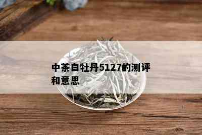 中茶白牡丹5127的测评和意思