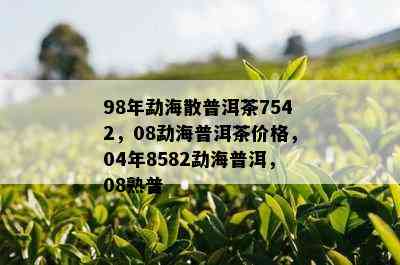 98年勐海散普洱茶7542，08勐海普洱茶价格，04年8582勐海普洱，08熟普