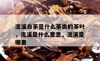 流溪白茶是什么茶类的茶叶，流溪是什么意思，流溪是哪里