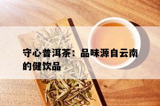 守心普洱茶：品味源自云南的健饮品