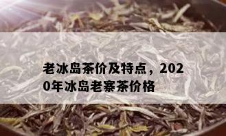 老冰岛茶价及特点，2020年冰岛老寨茶价格