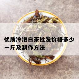 优质冷泡白茶批发价格多少一斤及制作方法