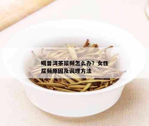 喝普洱茶尿频怎么办？女性尿频原因及调理方法