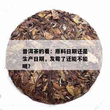 普洱茶的看：原料日期还是生产日期，发霉了还能不能喝？