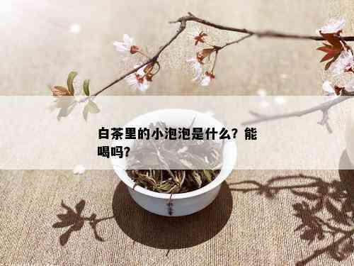 白茶里的小泡泡是什么？能喝吗？