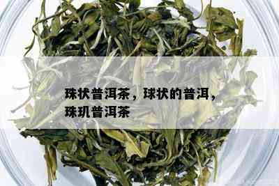 珠状普洱茶，球状的普洱，珠玑普洱茶