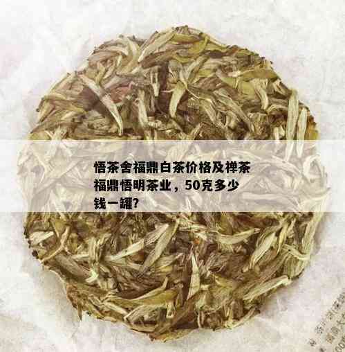 悟茶舍福鼎白茶价格及禅茶福鼎悟明茶业，50克多少钱一罐？