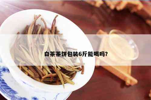 白茶茶饼包装6斤能喝吗？