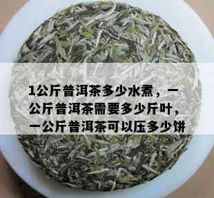 1公斤普洱茶多少水煮，一公斤普洱茶需要多少斤叶，一公斤普洱茶可以压多少饼