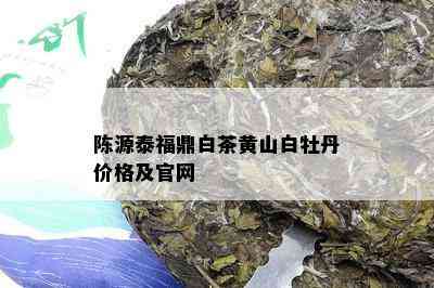 陈源泰福鼎白茶黄山白牡丹价格及官网