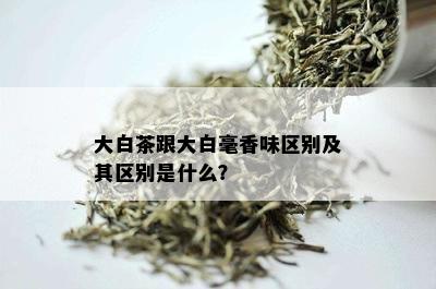 大白茶跟大白毫香味区别及其区别是什么？