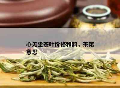 心无尘茶叶价格和韵，茶馆意思