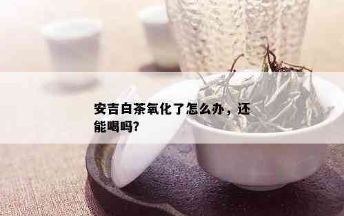 安吉白茶氧化了怎么办，还能喝吗？