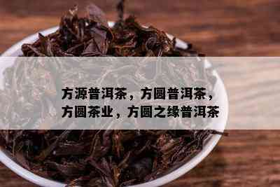 方源普洱茶，方圆普洱茶，方圆茶业，方圆之缘普洱茶