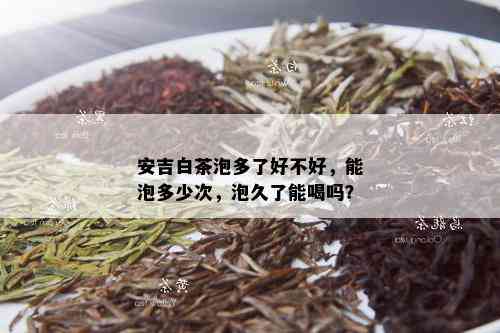 安吉白茶泡多了好不好，能泡多少次，泡久了能喝吗？