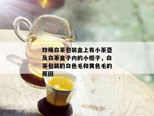 珍稀白茶包装盒上有小茶壶及白茶盒子内的小棍子，白茶包装的白色毛和黄色毛的原因