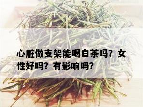 心脏做支架能喝白茶吗？女性好吗？有影响吗？