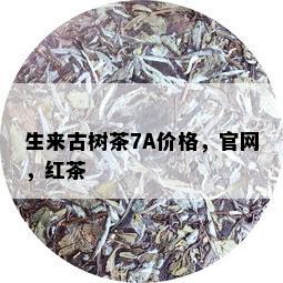 生来古树茶7A价格，官网，红茶