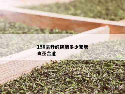 150毫升的碗泡多少克老白茶合适