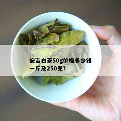 安吉白茶50g价格多少钱一斤及250克？