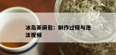 冰岛茶调包：制作过程与泡法视频