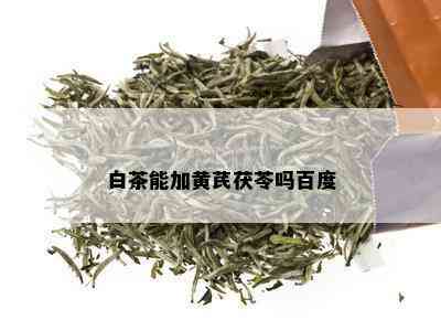 白茶能加黄芪茯苓吗百度