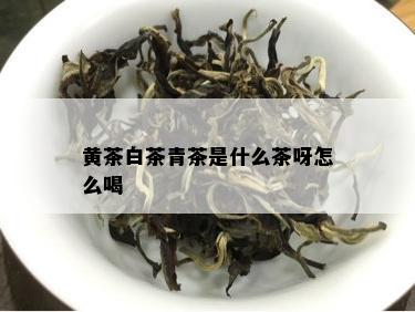 黄茶白茶青茶是什么茶呀怎么喝