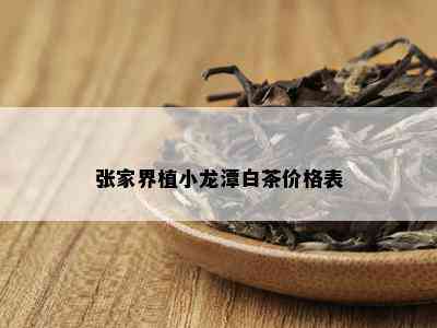 张家界植小龙潭白茶价格表