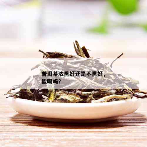 普洱茶浓黑好还是不黑好，能喝吗？