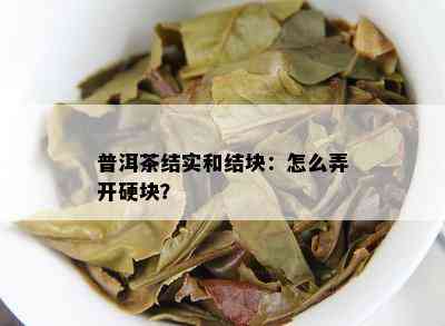 普洱茶结实和结块：怎么弄开硬块？