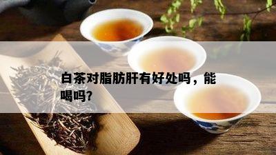 白茶对脂肪肝有好处吗，能喝吗？