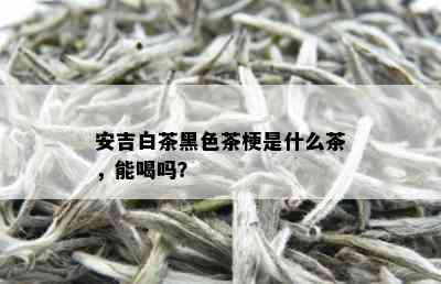 安吉白茶黑色茶梗是什么茶，能喝吗？