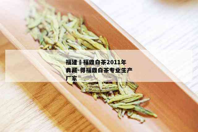 福建徳福鼎白茶2011年典藏-得福鼎白茶专业生产厂家