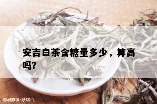 安吉白茶含糖量多少，算高吗？