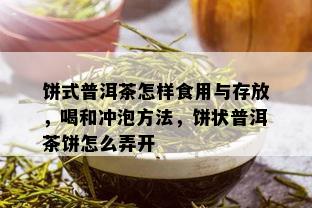 饼式普洱茶怎样食用与存放，喝和冲泡方法，饼状普洱茶饼怎么弄开