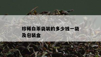 珍稀白茶袋装的多少钱一袋及包装盒