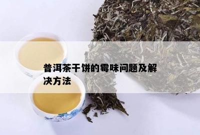 普洱茶干饼的霉味问题及解决方法