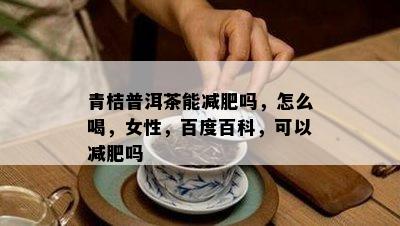 青桔普洱茶能减肥吗，怎么喝，女性，百度百科，可以减肥吗