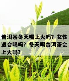 普洱茶冬天喝上火吗？女性适合喝吗？冬天喝普洱茶会上火吗？