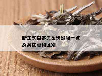 新工艺白茶怎么选好喝一点及其优点和区别