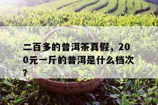 二百多的普洱茶真假，200元一斤的普洱是什么档次？