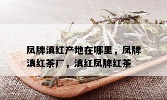 凤牌滇红产地在哪里，凤牌滇红茶厂，滇红凤牌红茶