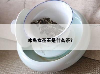 冰岛女茶王是什么茶？