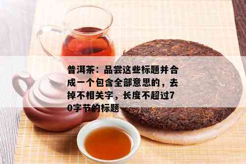 普洱茶：品尝这些标题并合成一个包含全部意思的，去掉不相关字，长度不超过70字节的标题