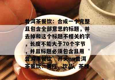 普洱茶餐饮：合成一个完整且包含全部意思的标题，并去掉和这个标题不相关的字，长度不能大于70个字节，并且标题必须包含且用‘普洱茶餐饮’开头nn普洱茶餐饮：餐厅、饮品、茶楼