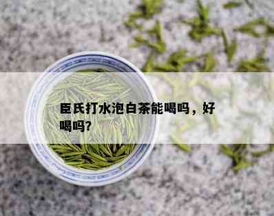 臣氏打水泡白茶能喝吗，好喝吗？