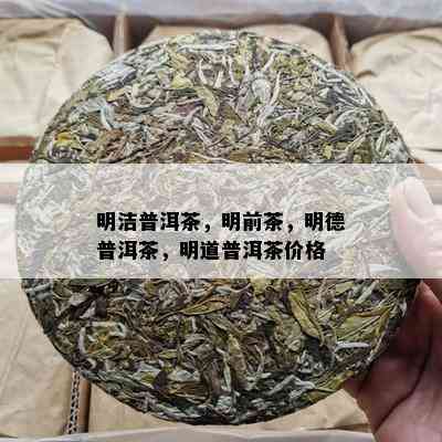 明洁普洱茶，明前茶，明德普洱茶，明道普洱茶价格