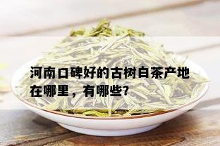 河南口碑好的古树白茶产地在哪里，有哪些？